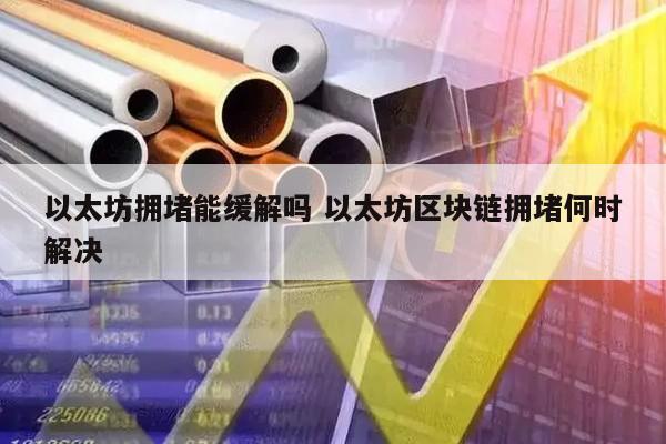 以太坊拥堵能缓解吗 以太坊区块链拥堵何时解决