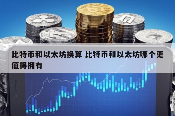 比特币和以太坊换算 比特币和以太坊哪个更值得拥有
