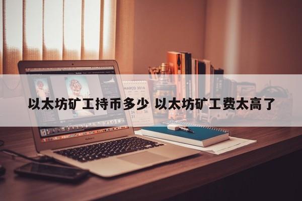 以太坊矿工持币多少 以太坊矿工费太高了