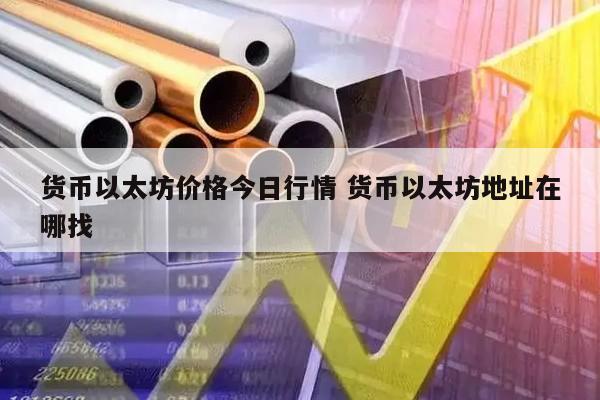 货币以太坊价格今日行情 货币以太坊地址在哪找
