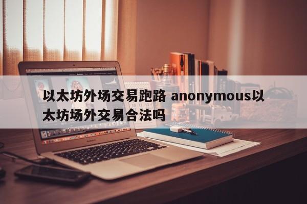 以太坊外场交易跑路 anonymous以太坊场外交易合法吗