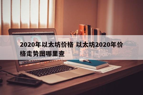 2020年以太坊价格 以太坊2020年价格走势图哪里查