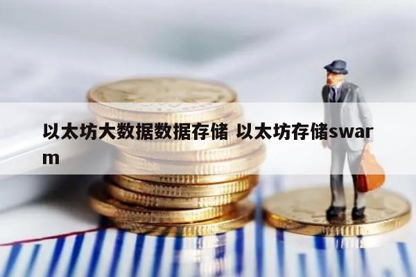 以太坊大数据数据存储 以太坊存储swarm