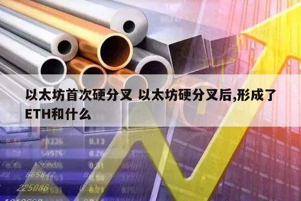 以太坊首次硬分叉 以太坊硬分叉后,形成了ETH和什么