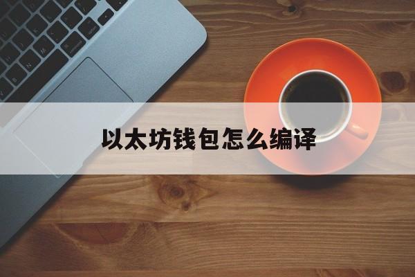 以太坊钱包怎么编译 以太坊钱包imtoken官网下载