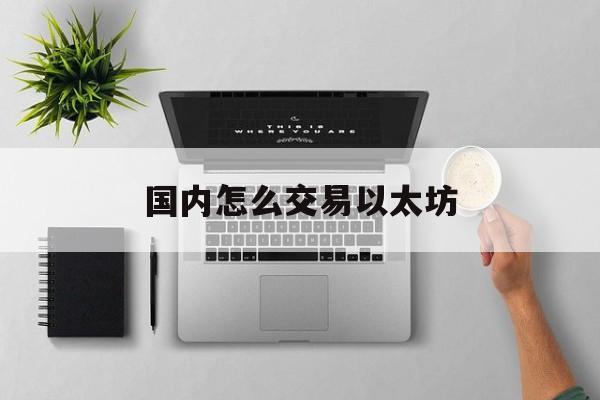 国内怎么交易以太坊 如何购买以太坊想买以太坊需要怎么做