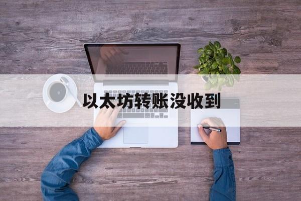 以太坊转账没收到 以太坊转账失败退回需要多久