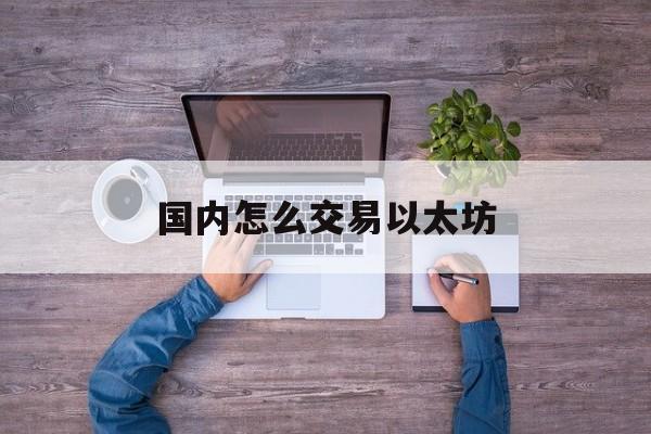 关于国内怎么交易以太坊的信息