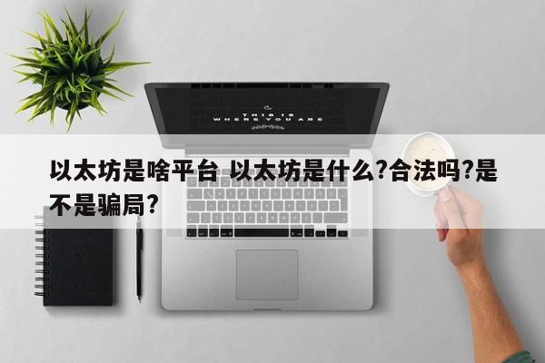 以太坊是啥平台 以太坊是什么?合法吗?是不是骗局?