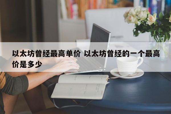 以太坊曾经最高单价 以太坊曾经的一个最高价是多少