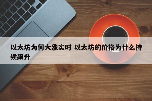 以太坊为何大涨实时 以太坊的价格为什么持续飙升