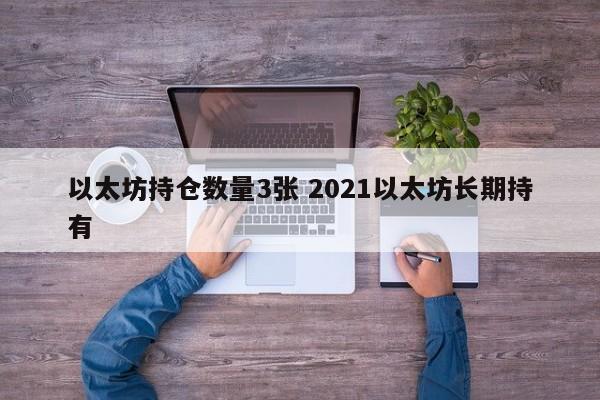 以太坊持仓数量3张 2021以太坊长期持有