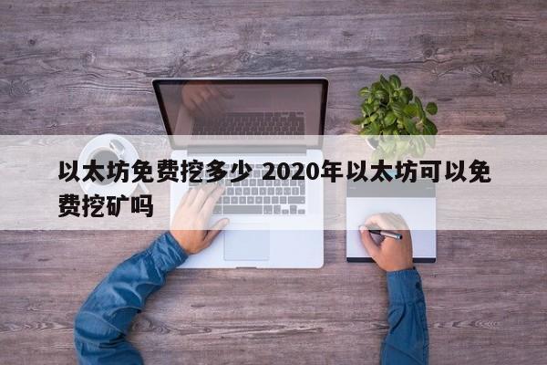 以太坊免费挖多少 2020年以太坊可以免费挖矿吗