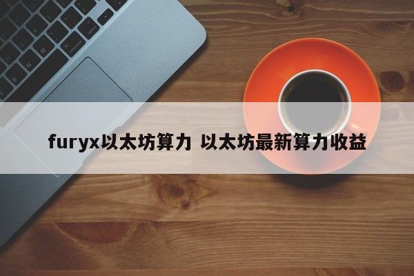 furyx以太坊算力 以太坊最新算力收益