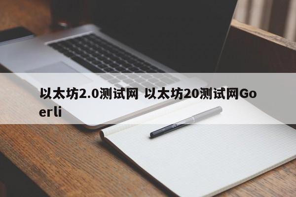 以太坊2.0测试网 以太坊20测试网Goerli