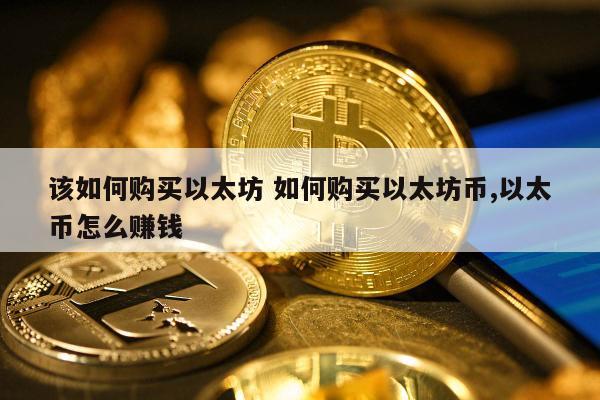 该如何购买以太坊 如何购买以太坊币,以太币怎么赚钱