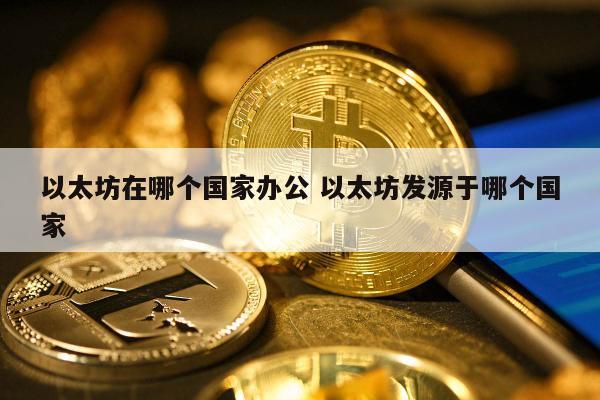 以太坊在哪个国家办公 以太坊发源于哪个国家