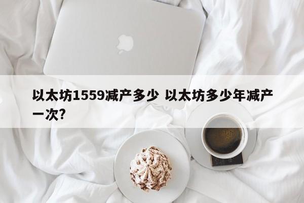 以太坊1559减产多少 以太坊多少年减产一次?