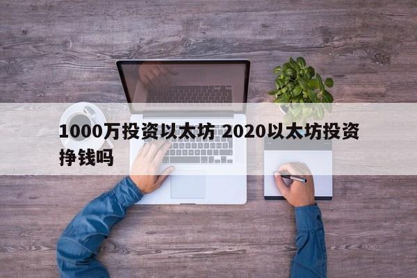 1000万投资以太坊 2020以太坊投资挣钱吗