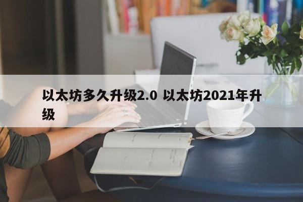 以太坊多久升级2.0 以太坊2021年升级