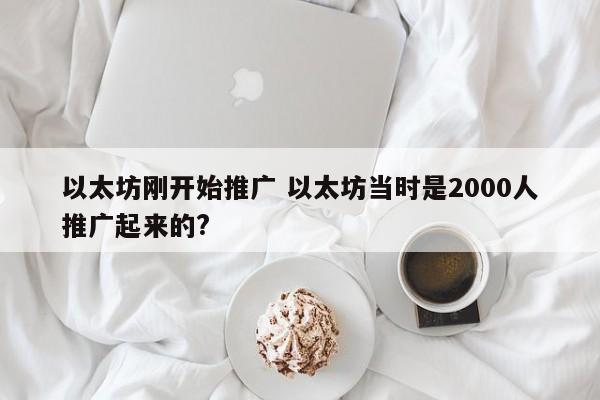 以太坊刚开始推广 以太坊当时是2000人推广起来的?