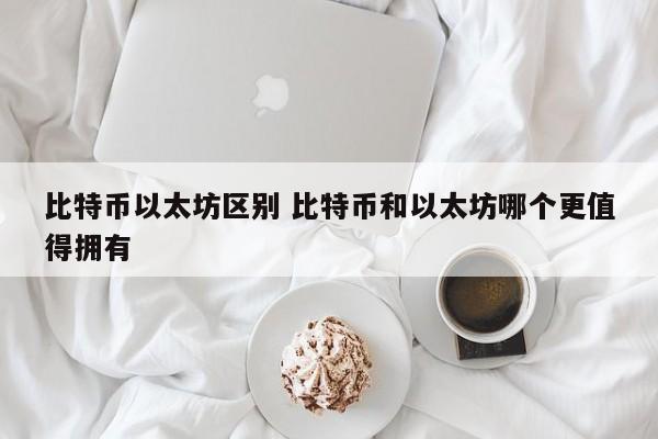 比特币以太坊区别 比特币和以太坊哪个更值得拥有