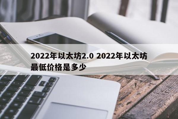 2022年以太坊2.0 2022年以太坊最低价格是多少
