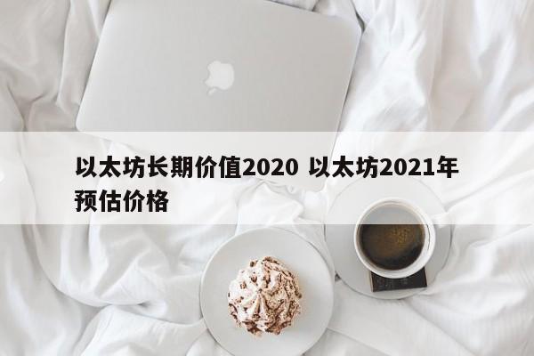 以太坊长期价值2020 以太坊2021年预估价格