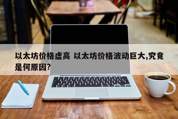 以太坊价格虚高 以太坊价格波动巨大,究竟是何原因?