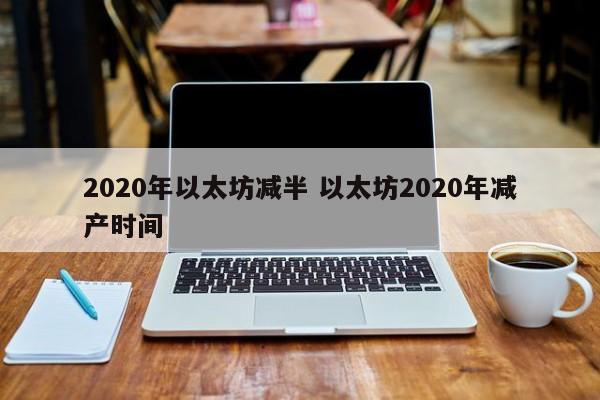 2020年以太坊减半 以太坊2020年减产时间
