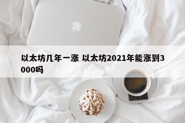 以太坊几年一涨 以太坊2021年能涨到3000吗