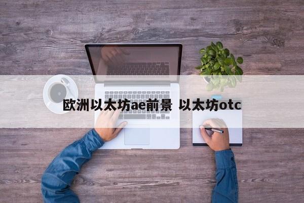 欧洲以太坊ae前景 以太坊otc
