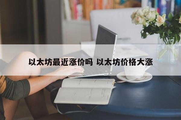 以太坊最近涨价吗 以太坊价格大涨