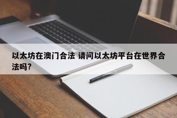 以太坊在澳门合法 请问以太坊平台在世界合法吗?