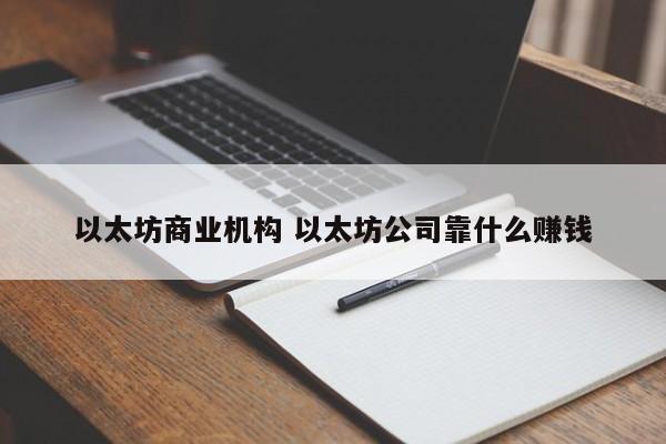 以太坊商业机构 以太坊公司靠什么赚钱