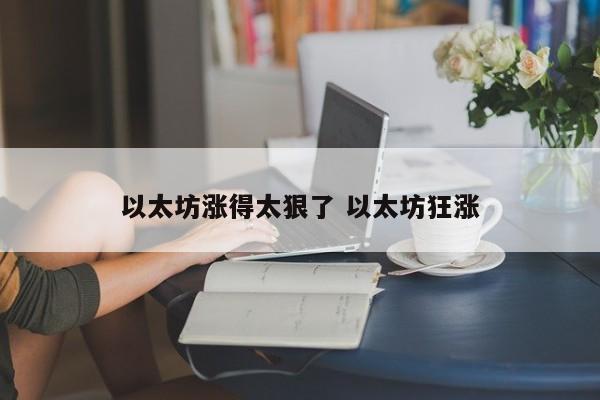 以太坊涨得太狠了 以太坊狂涨