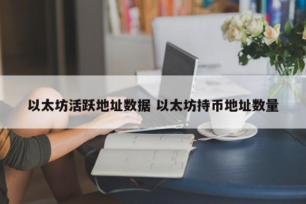 以太坊活跃地址数据 以太坊持币地址数量