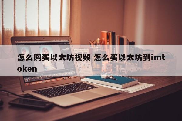 怎么购买以太坊视频 怎么买以太坊到imtoken