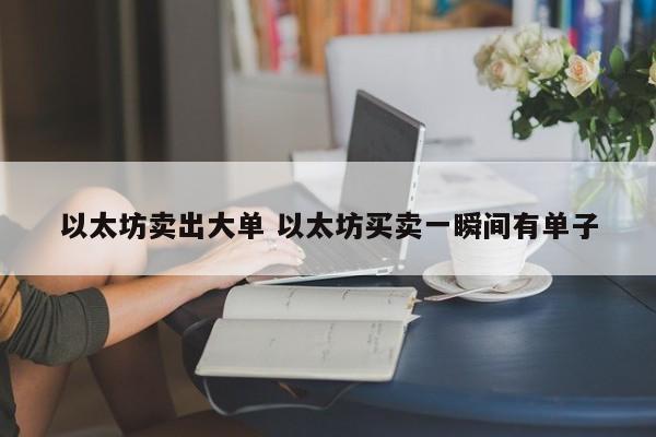 以太坊卖出大单 以太坊买卖一瞬间有单子