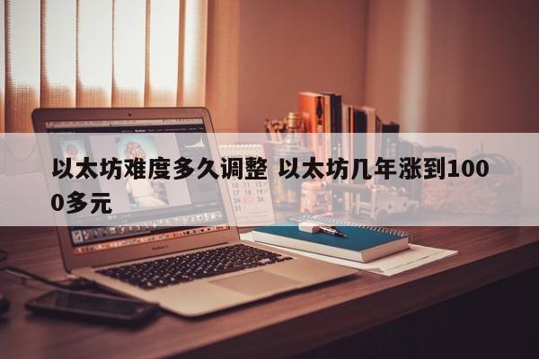 以太坊难度多久调整 以太坊几年涨到1000多元