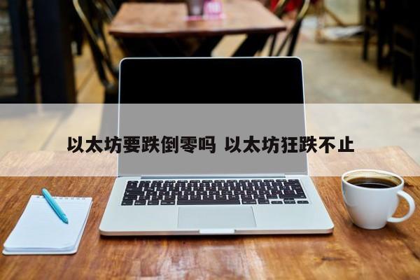 以太坊要跌倒零吗 以太坊狂跌不止