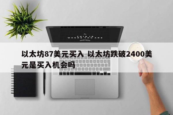 以太坊87美元买入 以太坊跌破2400美元是买入机会吗